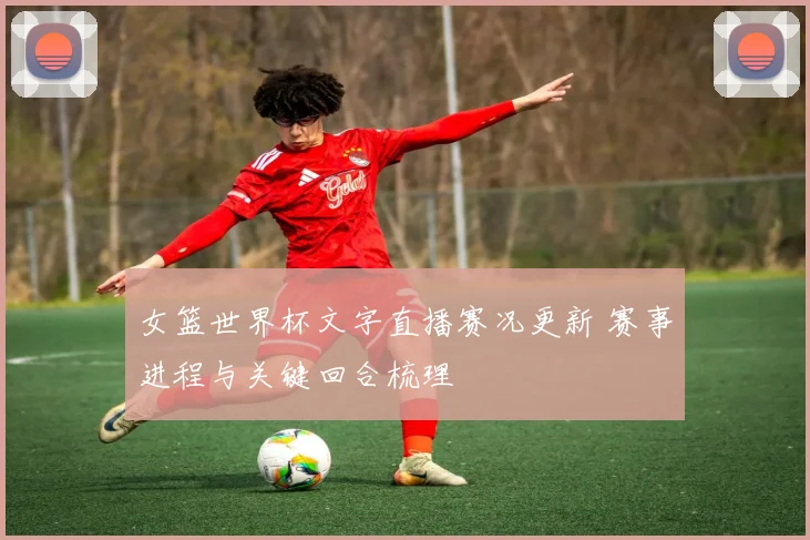 女篮世界杯文字直播赛况更新 赛事进程与关键回合梳理