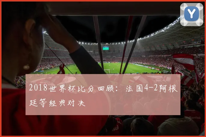 2018世界杯比分回顾：法国4-2阿根廷等经典对决