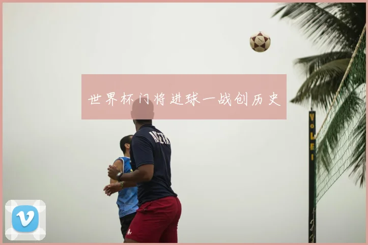 世界杯门将进球一战创历史