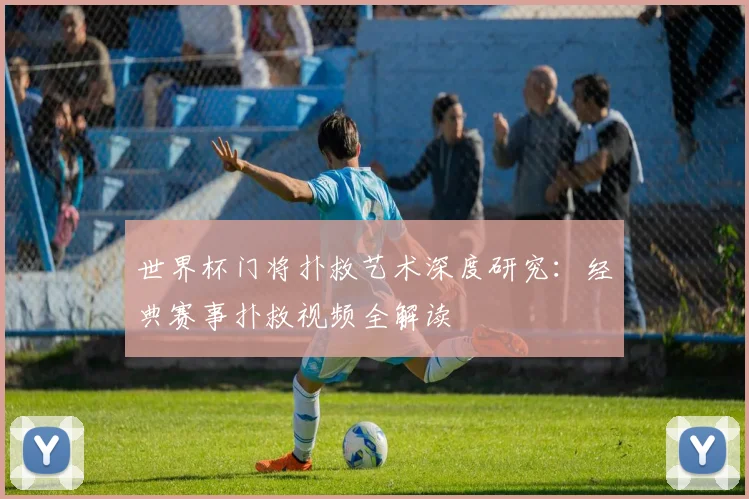 世界杯门将扑救艺术深度研究:经典赛事扑救视频全解读