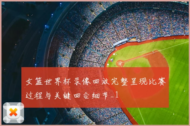 女篮世界杯录像回放完整呈现比赛过程与关键回合细节_1