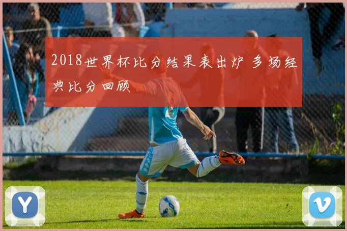 2018世界杯比分结果表出炉 多场经典比分回顾
