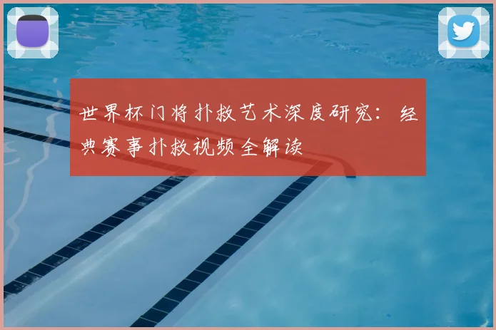 世界杯门将扑救艺术深度研究:经典赛事扑救视频全解读