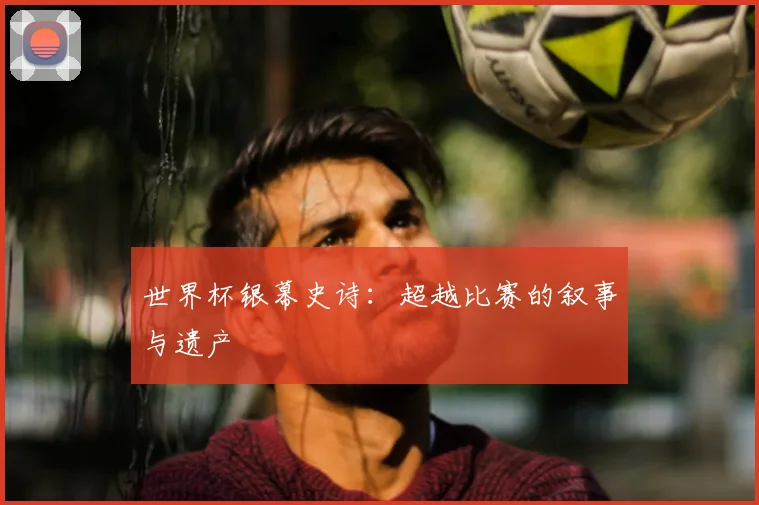 世界杯银幕史诗:超越比赛的叙事与遗产