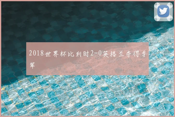 2018世界杯比利时2-0英格兰夺得季军